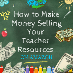 Sell Your Original Teacher Resources on Amazon and Make a Full or Part-Time Income...